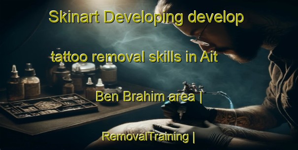 Skinart Developing develop tattoo removal skills in Ait Ben Brahim area | RemovalTraining | RemovalClasses | SkinartTraining-Morocco